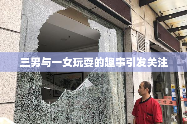 三男与一女玩耍的趣事引发关注