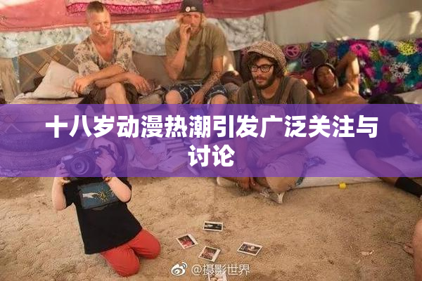 十八岁动漫热潮引发广泛关注与讨论