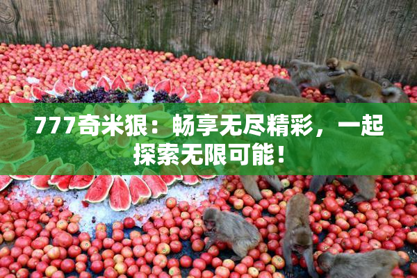 777奇米狠：畅享无尽精彩，一起探索无限可能！