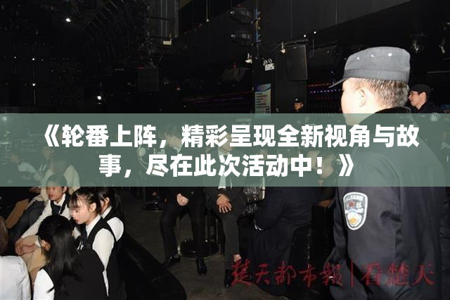 《轮番上阵，精彩呈现全新视角与故事，尽在此次活动中！》
