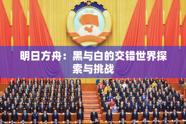 明日方舟：黑与白的交错世界探索与挑战