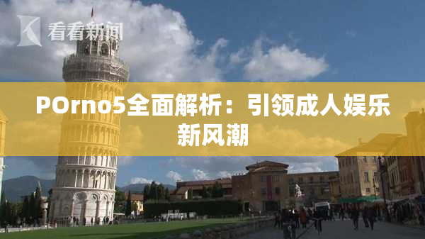 POrno5全面解析：引领成人娱乐新风潮