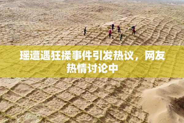 瑶遭遇狂揉事件引发热议，网友热情讨论中