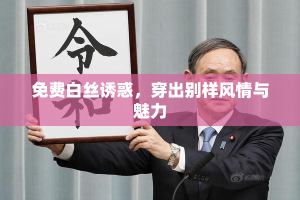 免费白丝诱惑，穿出别样风情与魅力