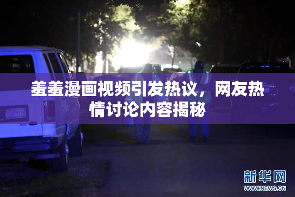 羞羞漫画视频引发热议，网友热情讨论内容揭秘