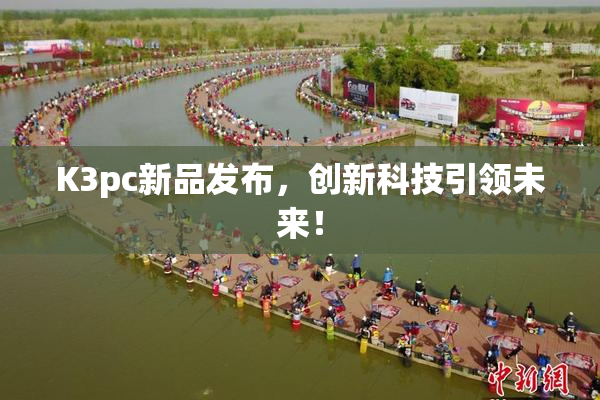 K3pc新品发布，创新科技引领未来！