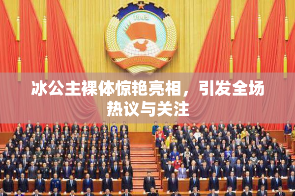 冰公主裸体惊艳亮相，引发全场热议与关注