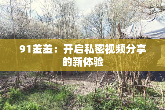 91羞羞：开启私密视频分享的新体验