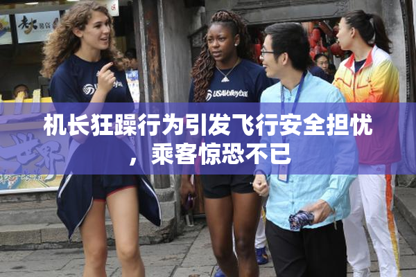 机长狂躁行为引发飞行安全担忧，乘客惊恐不已