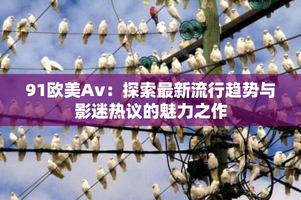 91欧美Av：探索最新流行趋势与影迷热议的魅力之作