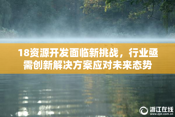 18资源开发面临新挑战，行业亟需创新解决方案应对未来态势
