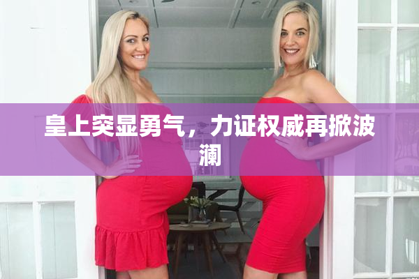 皇上突显勇气，力证权威再掀波澜