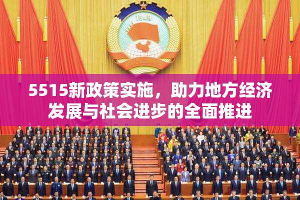 5515新政策实施，助力地方经济发展与社会进步的全面推进