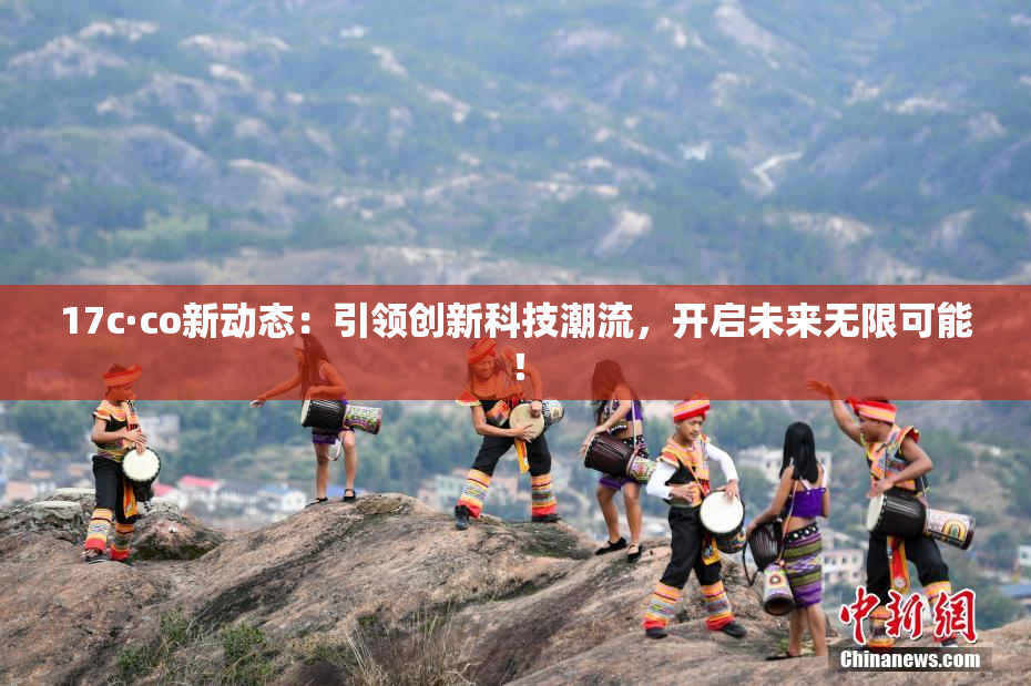 17c·co新动态：引领创新科技潮流，开启未来无限可能！