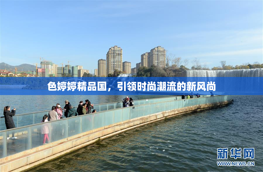 色婷婷精品国，引领时尚潮流的新风尚