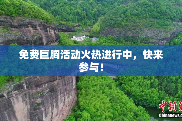 免费巨胸活动火热进行中，快来参与！