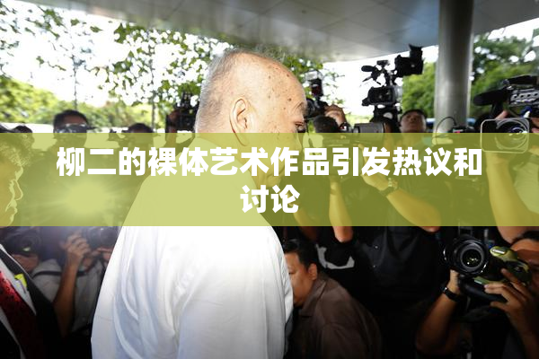 柳二的裸体艺术作品引发热议和讨论