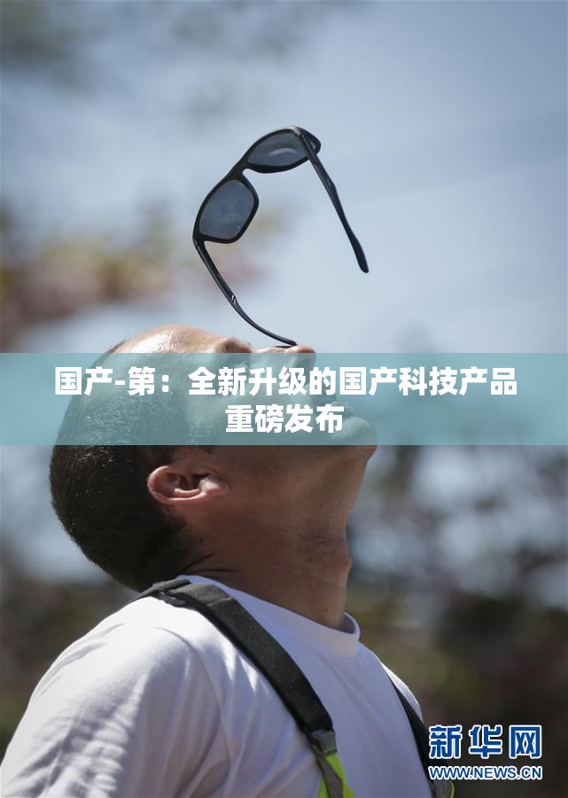 国产-第：全新升级的国产科技产品重磅发布