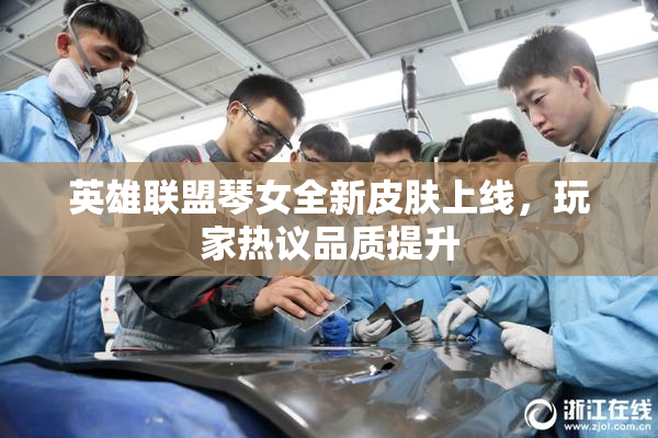 英雄联盟琴女全新皮肤上线，玩家热议品质提升