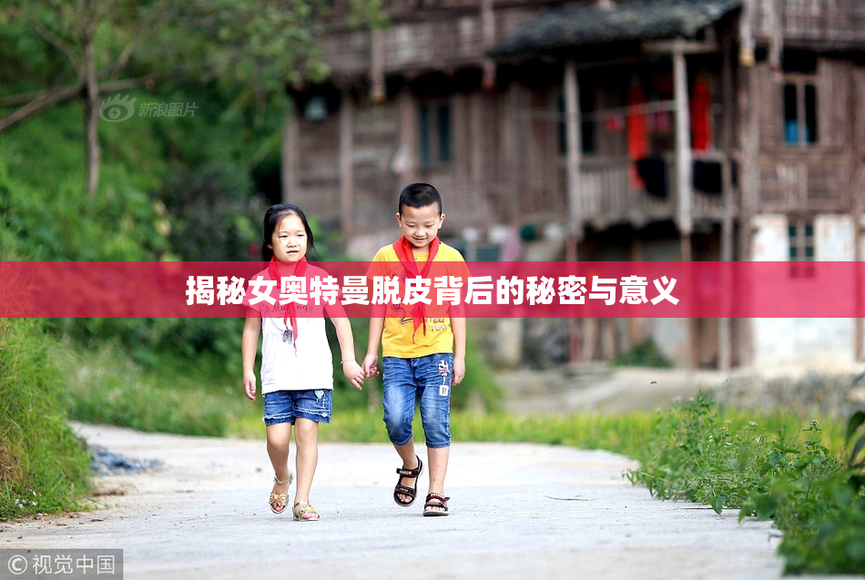 揭秘女奥特曼脱皮背后的秘密与意义