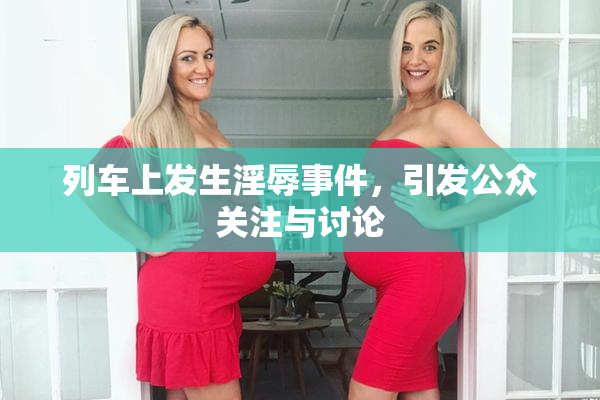 列车上发生淫辱事件，引发公众关注与讨论
