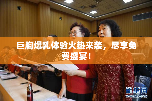 巨胸爆乳体验火热来袭，尽享免费盛宴！