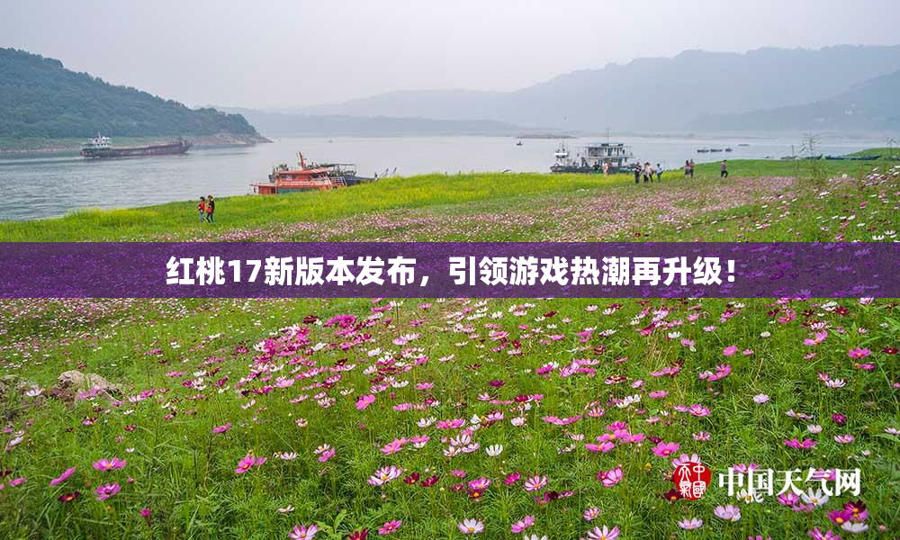 红桃17新版本发布，引领游戏热潮再升级！