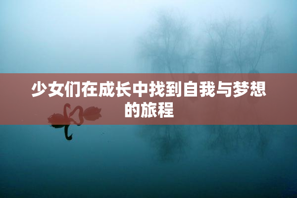 少女们在成长中找到自我与梦想的旅程