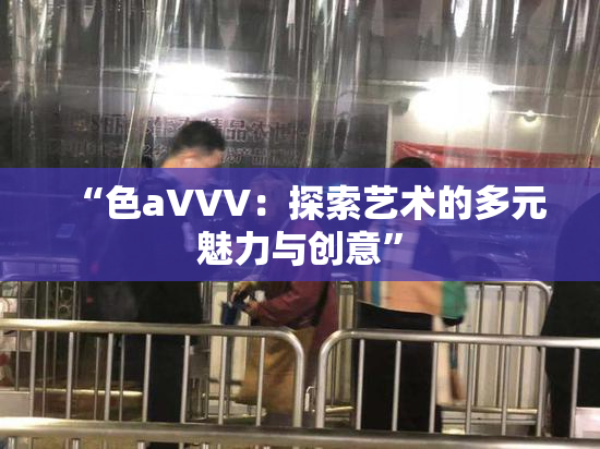 “色aVVV：探索艺术的多元魅力与创意”