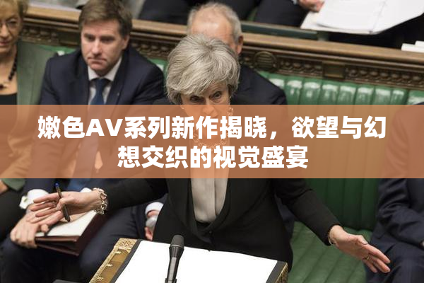 嫩色AV系列新作揭晓，欲望与幻想交织的视觉盛宴