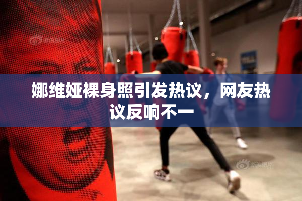 娜维娅裸身照引发热议，网友热议反响不一