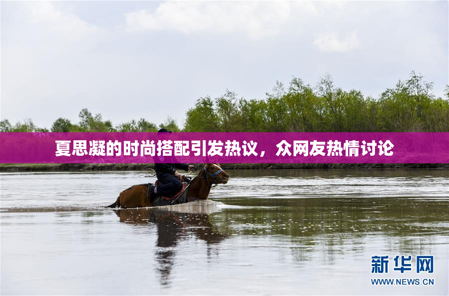 夏思凝的时尚搭配引发热议，众网友热情讨论
