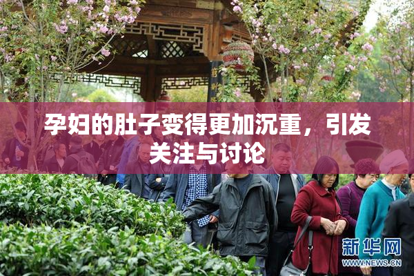 孕妇的肚子变得更加沉重，引发关注与讨论