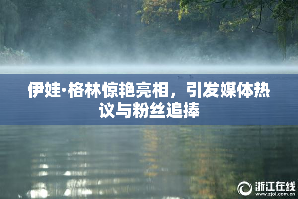 伊娃·格林惊艳亮相，引发媒体热议与粉丝追捧
