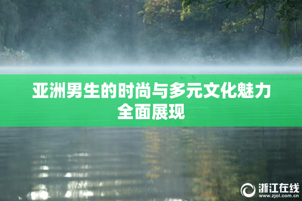 亚洲男生的时尚与多元文化魅力全面展现
