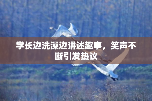 学长边洗澡边讲述趣事，笑声不断引发热议