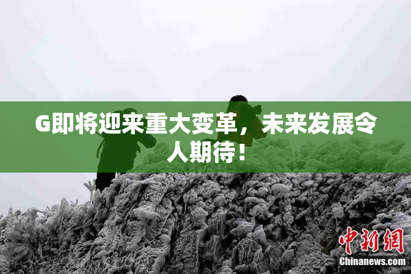 G即将迎来重大变革，未来发展令人期待！