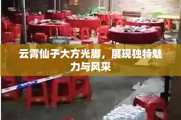 云霄仙子大方光脚，展现独特魅力与风采