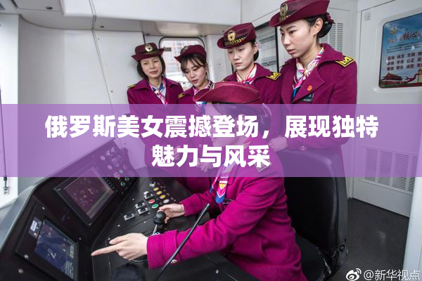 俄罗斯美女震撼登场，展现独特魅力与风采