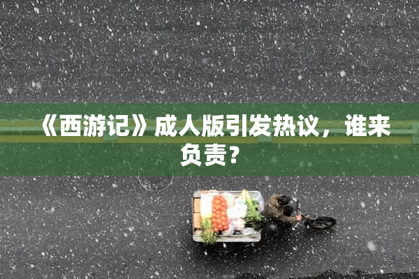 《西游记》成人版引发热议，谁来负责？