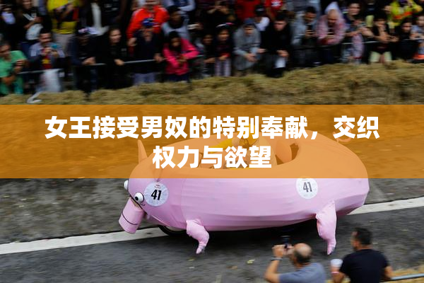 女王接受男奴的特别奉献，交织权力与欲望