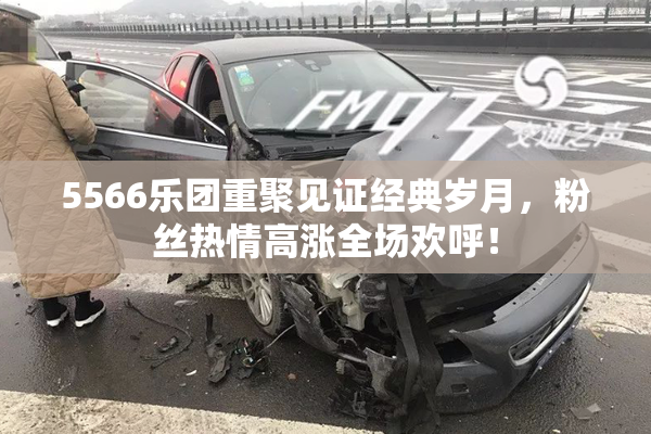 5566乐团重聚见证经典岁月，粉丝热情高涨全场欢呼！
