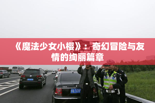 《魔法少女小樱》：奇幻冒险与友情的绚丽篇章