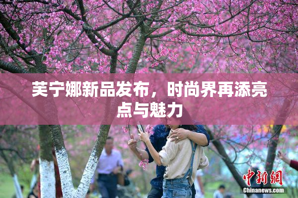 芙宁娜新品发布，时尚界再添亮点与魅力