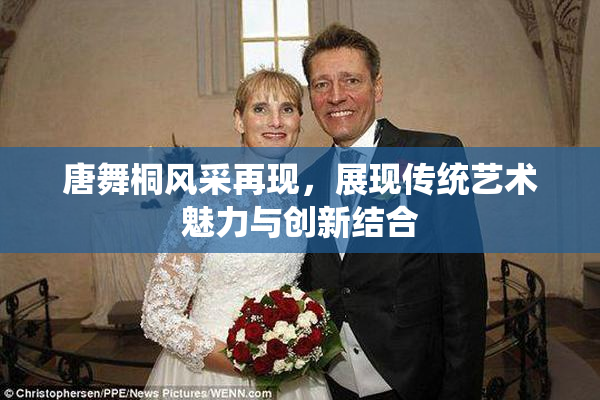 唐舞桐风采再现，展现传统艺术魅力与创新结合