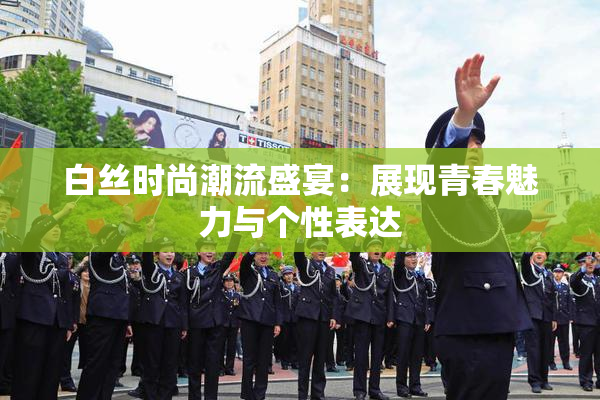 白丝时尚潮流盛宴：展现青春魅力与个性表达