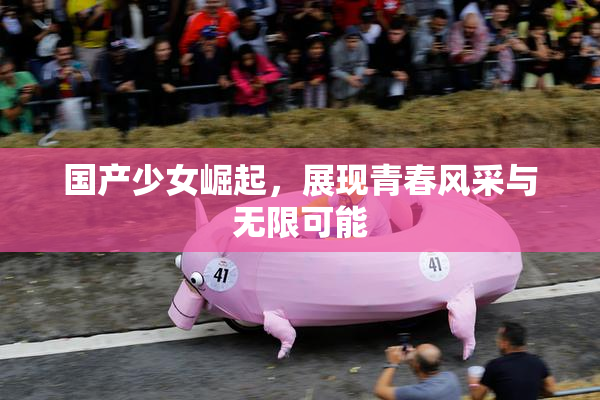 国产少女崛起，展现青春风采与无限可能