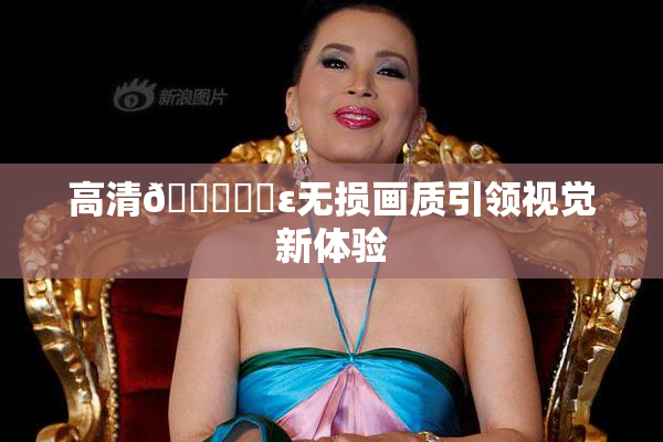 高清🔞❌‌ε无损画质引领视觉新体验