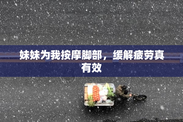 妹妹为我按摩脚部，缓解疲劳真有效