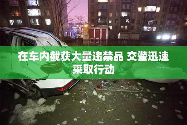 在车内截获大量违禁品 交警迅速采取行动